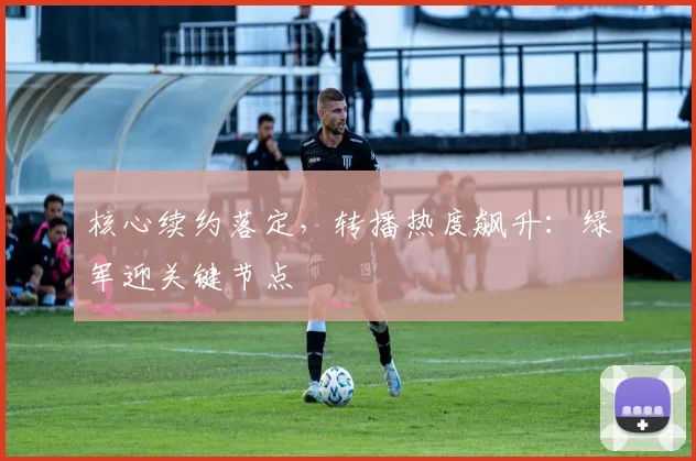 核心续约落定,转播热度飙升:绿军迎关键节点