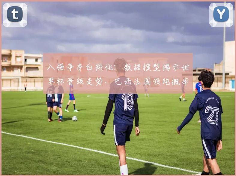 八强争夺白热化：数据模型揭示世界杯晋级走势，巴西法国领跑概率榜