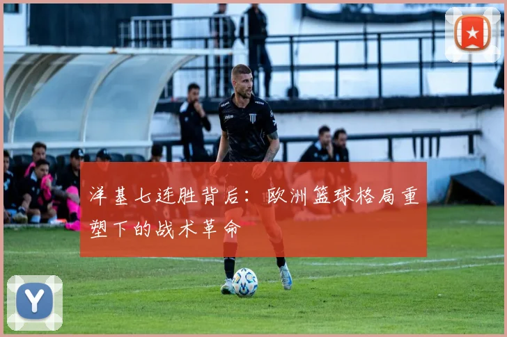 洋基七连胜背后：欧洲篮球格局重塑下的战术革命