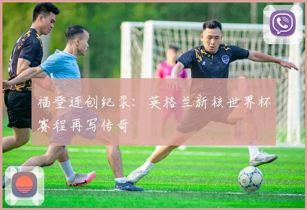 福登连创纪录：英格兰新核世界杯赛程再写传奇