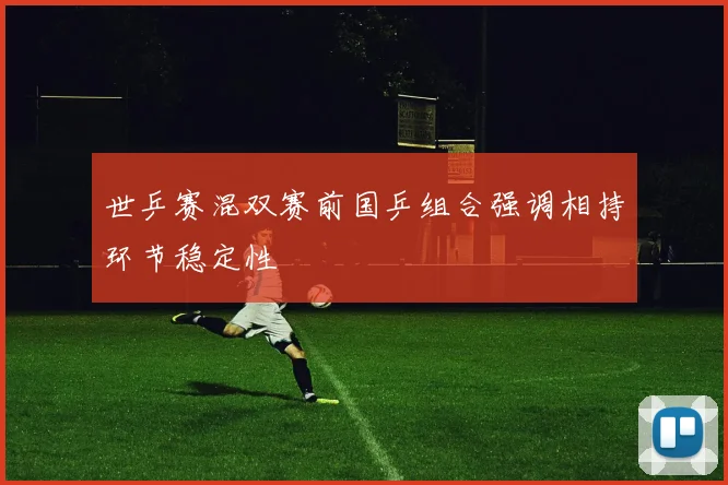 世乒赛混双赛前国乒组合强调相持环节稳定性