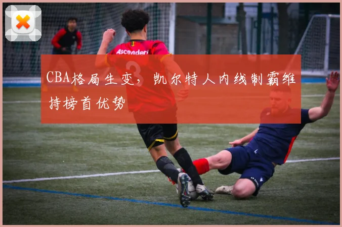 CBA格局生变，凯尔特人内线制霸维持榜首优势