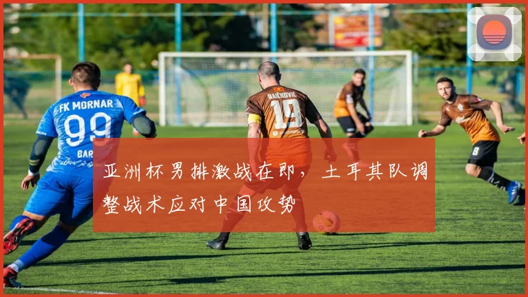 亚洲杯男排激战在即，土耳其队调整战术应对中国攻势 - 万彩官网