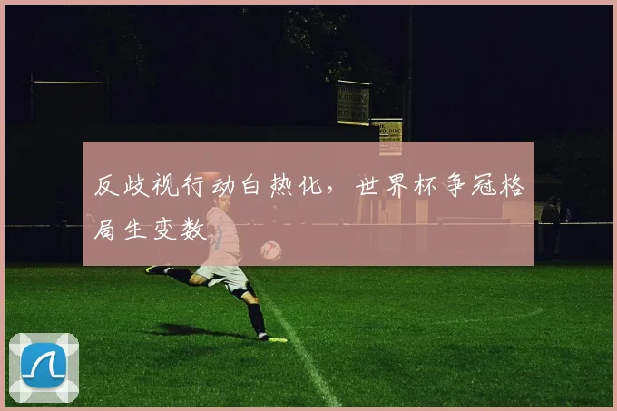 反歧视行动白热化，世界杯争冠格局生变数