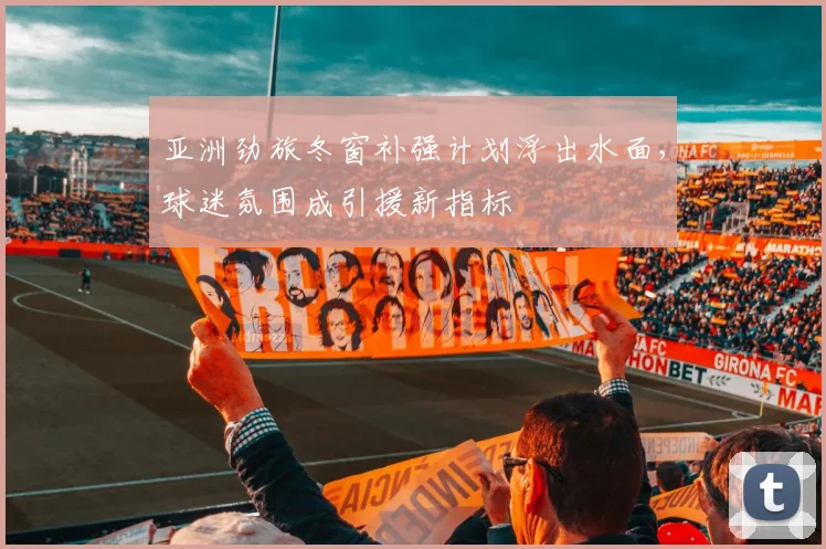 亚洲劲旅冬窗补强计划浮出水面，球迷氛围成引援新指标