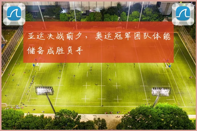亚运决战前夕，奥运冠军团队体能储备成胜负手