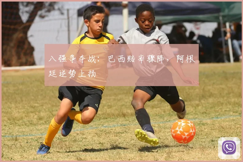 八强争夺战：巴西赔率骤降，阿根廷逆势上扬