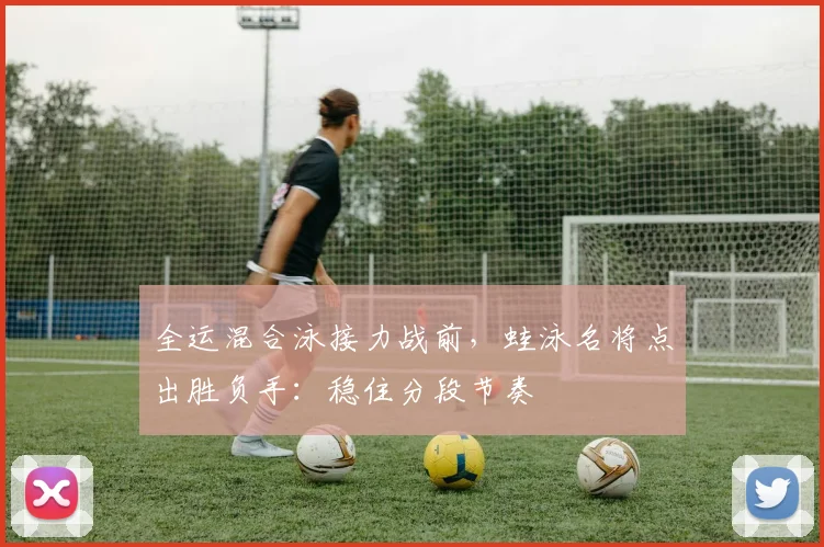 全运混合泳接力战前，蛙泳名将点出胜负手：稳住分段节奏 - 万彩官网