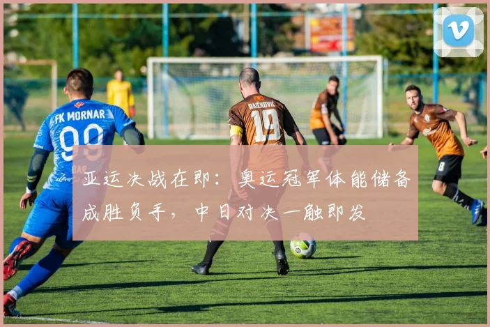 亚运决战在即：奥运冠军体能储备成胜负手，中日对决一触即发 - 万彩官网