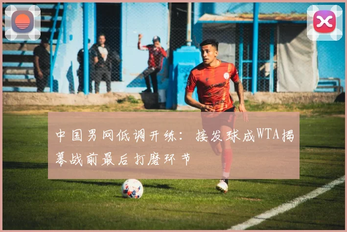 中国男网低调开练：接发球成WTA揭幕战前最后打磨环节