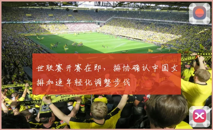 世联赛开赛在即，排协确认中国女排加速年轻化调整步伐