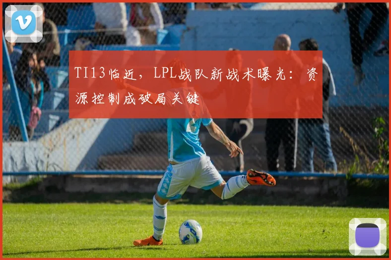 TI13临近，LPL战队新战术曝光：资源控制成破局关键