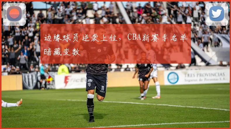 边缘球员逆袭上位，CBA新赛季名单暗藏变数