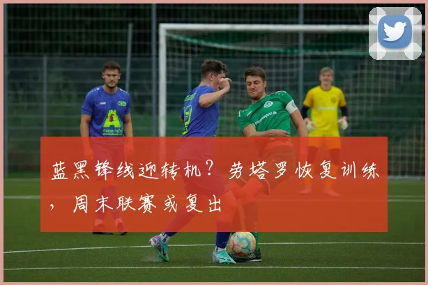 蓝黑锋线迎转机?劳塔罗恢复训练,周末联赛或复出