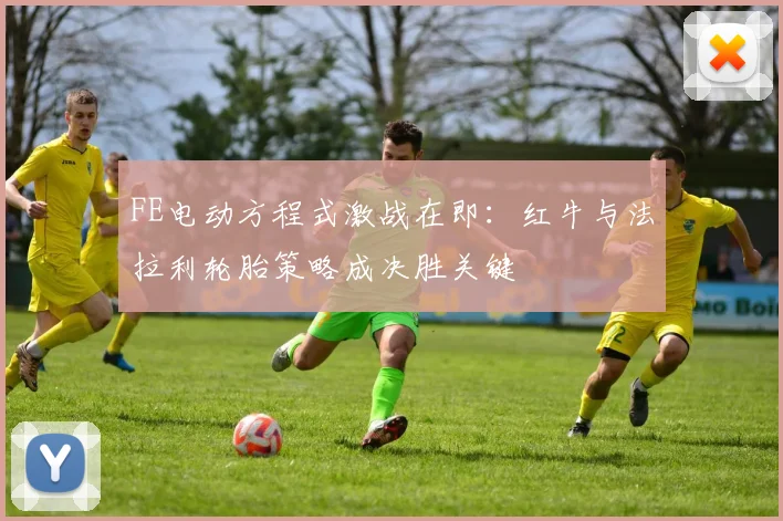 FE电动方程式激战在即：红牛与法拉利轮胎策略成决胜关键