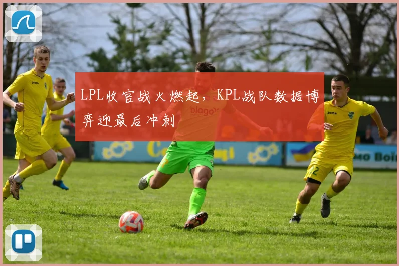LPL收官战火燃起,KPL战队数据博弈迎最后冲刺