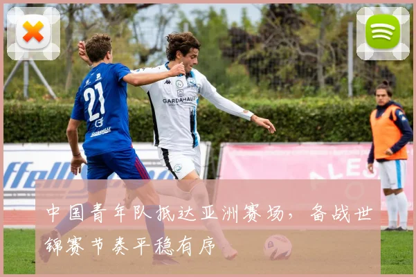 中国青年队抵达亚洲赛场，备战世锦赛节奏平稳有序 - 万彩官网