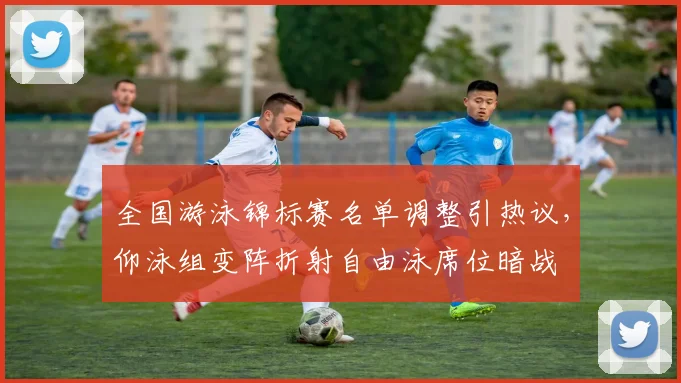 全国游泳锦标赛名单调整引热议，仰泳组变阵折射自由泳席位暗战 - 万彩官网