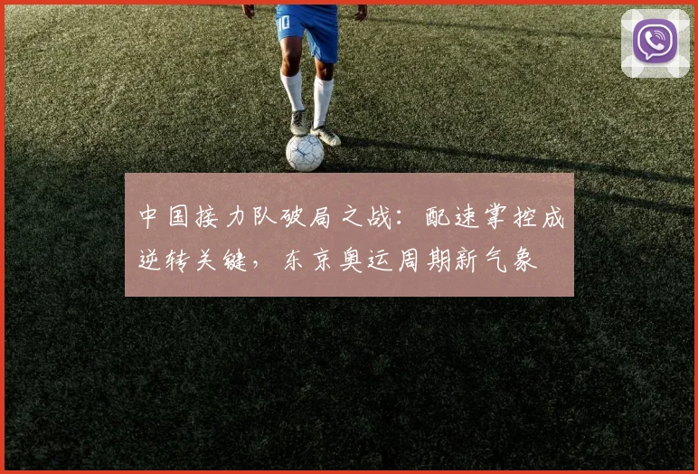 中国接力队破局之战：配速掌控成逆转关键，东京奥运周期新气象 - 万彩官网