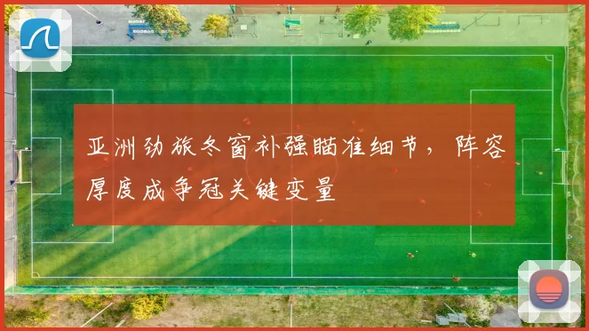 亚洲劲旅冬窗补强瞄准细节，阵容厚度成争冠关键变量 - 万彩官网