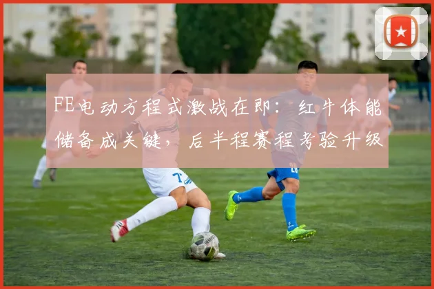 FE电动方程式激战在即：红牛体能储备成关键，后半程赛程考验升级