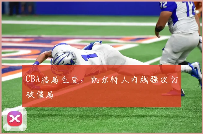 CBA格局生变,凯尔特人内线强攻打破僵局