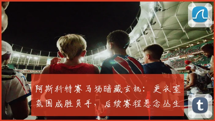 阿斯科特赛马场暗藏玄机：更衣室氛围成胜负手，后续赛程悬念丛生
