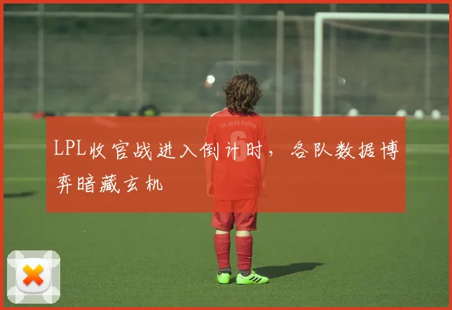 LPL收官战进入倒计时，各队数据博弈暗藏玄机