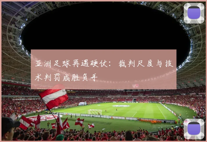 亚洲足球再遇硬仗：裁判尺度与技术判罚成胜负手