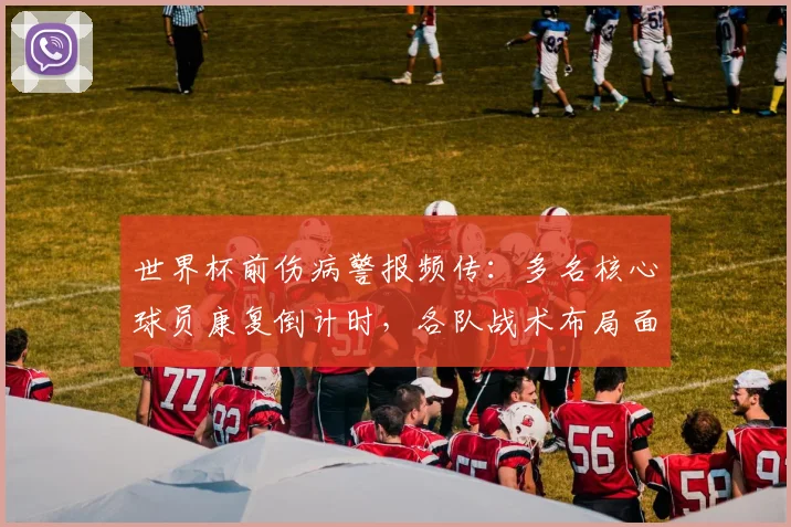 世界杯前伤病警报频传：多名核心球员康复倒计时，各队战术布局面临考验