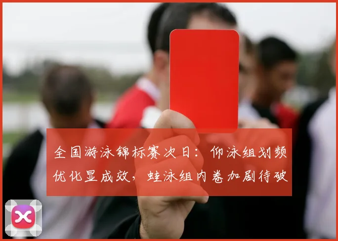 全国游泳锦标赛次日：仰泳组划频优化显成效，蛙泳组内卷加剧待破局